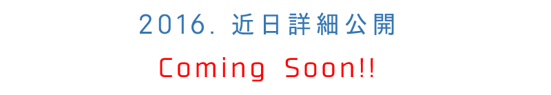 2016. 近日詳細公開 Coming Soon!!